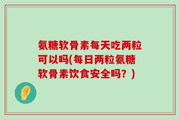 氨糖软骨素每天吃两粒可以吗(每日两粒氨糖软骨素饮食安全吗？)-第1张图片-氨糖科普网