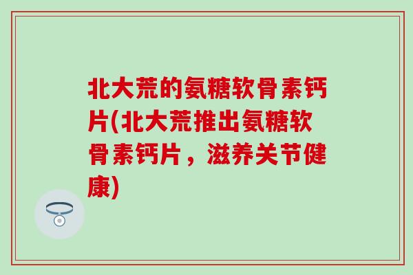 北大荒的氨糖软骨素钙片(北大荒推出氨糖软骨素钙片,滋养关节健康)-第1张图片-氨糖科普网 北大荒的氨糖软骨素钙片(北大荒推出氨糖软骨素钙片,滋养关节健康)-第1张图片-氨糖科普网