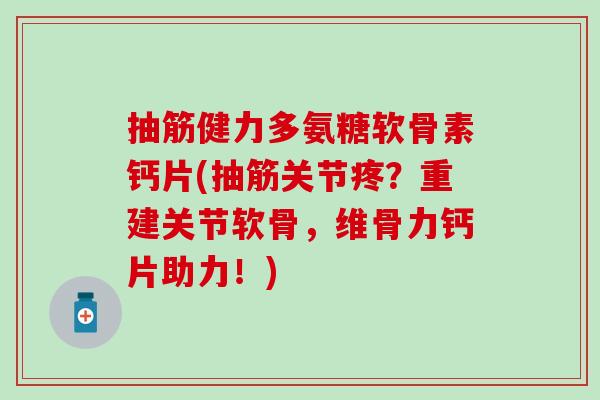 抽筋健力多氨糖软骨素钙片(抽筋关节疼？重建关节软骨，维骨力钙片助力！)-第1张图片-氨糖科普网
