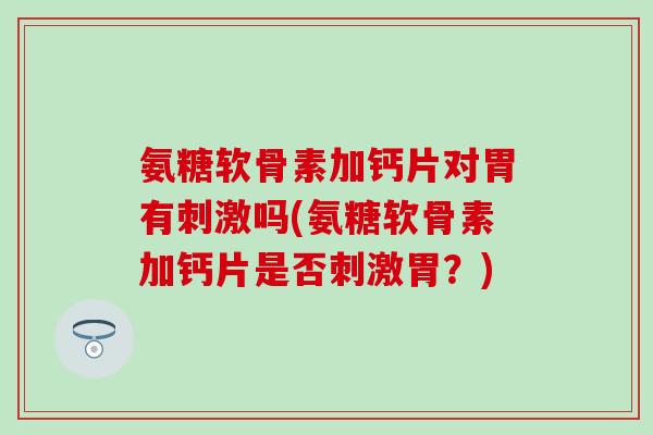 氨糖软骨素加钙片对胃有刺激吗(氨糖软骨素加钙片是否刺激胃？)-第1张图片-氨糖科普网