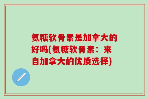 氨糖软骨素是加拿大的好吗(氨糖软骨素：来自加拿大的优质选择)-第1张图片-氨糖科普网
