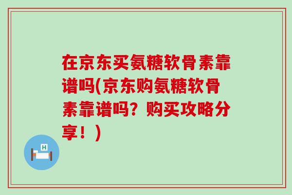 在京东买氨糖软骨素靠谱吗(京东购氨糖软骨素靠谱吗?购买攻略分享!)-第1张图片-氨糖科普网 在京东买氨糖软骨素靠谱吗(京东购氨糖软骨素靠谱吗?购买攻略分享!)-第1张图片-氨糖科普网