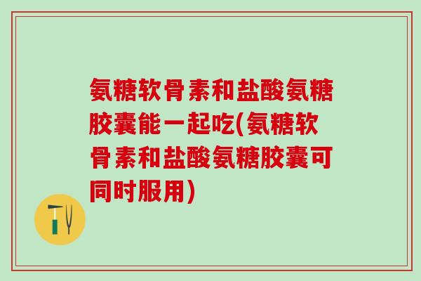 氨糖软骨素和盐酸氨糖胶囊能一起吃(氨糖软骨素和盐酸氨糖胶囊可同时服用)-第1张图片-氨糖科普网 氨糖软骨素和盐酸氨糖胶囊能一起吃(氨糖软骨素和盐酸氨糖胶囊可同时服用)-第1张图片-氨糖科普网