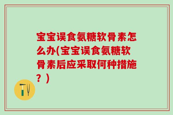 宝宝误食氨糖软骨素怎么办(宝宝误食氨糖软骨素后应采取何种措施？)-第1张图片-氨糖科普网