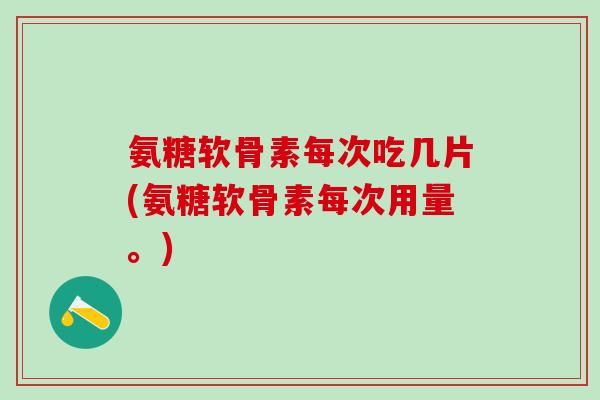 氨糖软骨素每次吃几片(氨糖软骨素每次用量。)-第1张图片-氨糖科普网 氨糖软骨素每次吃几片(氨糖软骨素每次用量。)-第1张图片-氨糖科普网