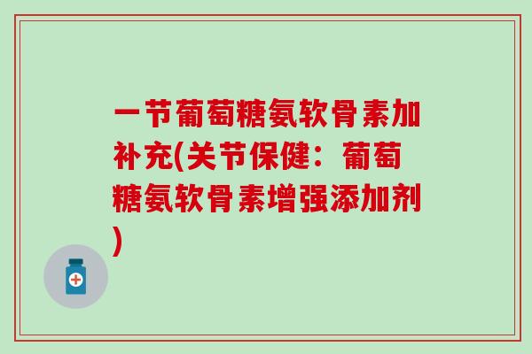 一节葡萄糖氨软骨素加补充(关节保健:葡萄糖氨软骨素增强添加剂)-第1张图片-氨糖科普网 一节葡萄糖氨软骨素加补充(关节保健:葡萄糖氨软骨素增强添加剂)-第1张图片-氨糖科普网
