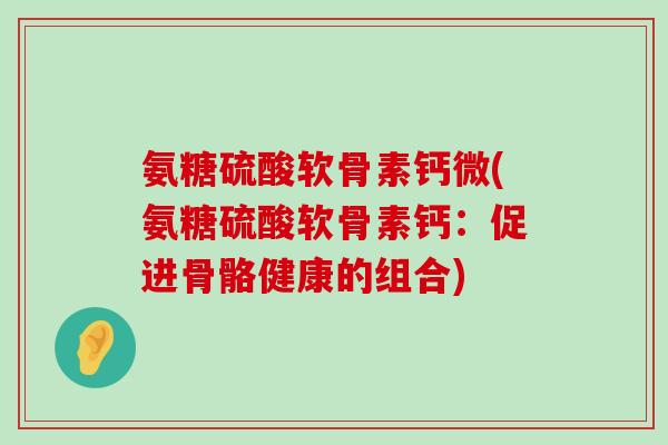 氨糖硫酸软骨素钙微(氨糖硫酸软骨素钙:促进骨骼健康的组合)-第1张图片-氨糖科普网 氨糖硫酸软骨素钙微(氨糖硫酸软骨素钙:促进骨骼健康的组合)-第1张图片-氨糖科普网