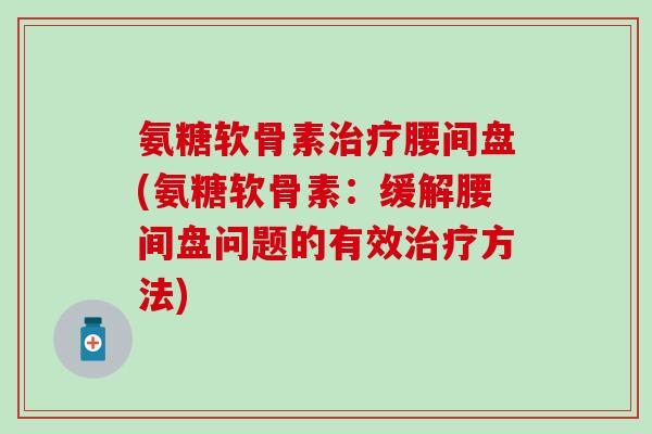 氨糖软骨素治疗腰间盘(氨糖软骨素：缓解腰间盘问题的有效治疗方法)-第1张图片-氨糖科普网