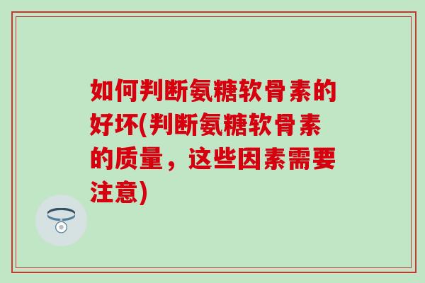 如何判断氨糖软骨素的好坏(判断氨糖软骨素的质量，这些因素需要注意)-第1张图片-氨糖科普网
