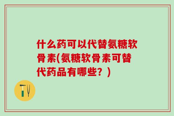 什么药可以代替氨糖软骨素(氨糖软骨素可替代药品有哪些？)-第1张图片-氨糖科普网
