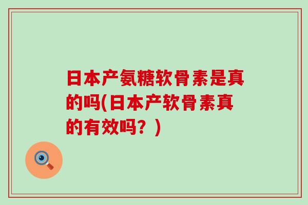 日本产氨糖软骨素是真的吗(日本产软骨素真的有效吗？)-第1张图片-氨糖科普网