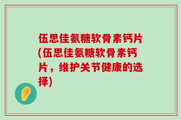 伍思佳氨糖软骨素钙片(伍思佳氨糖软骨素钙片,维护关节健康的选择)-第1张图片-氨糖科普网 伍思佳氨糖软骨素钙片(伍思佳氨糖软骨素钙片,维护关节健康的选择)-第1张图片-氨糖科普网
