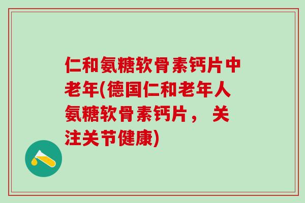 仁和氨糖软骨素钙片中老年(德国仁和老年人氨糖软骨素钙片， 关注关节健康)-第1张图片-氨糖科普网