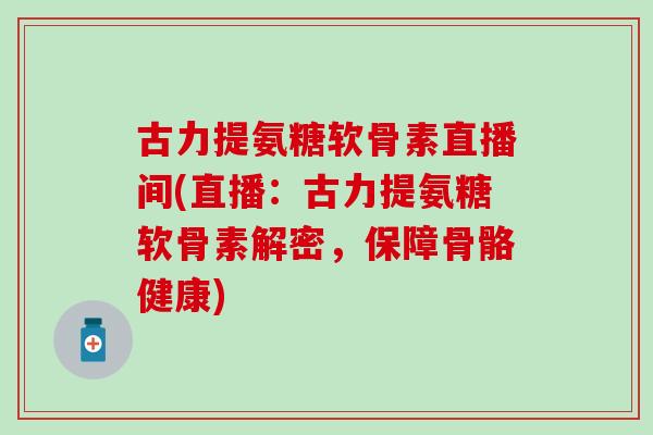 古力提氨糖软骨素直播间(直播:古力提氨糖软骨素解密,保障骨骼健康)-第1张图片-氨糖科普网 古力提氨糖软骨素直播间(直播:古力提氨糖软骨素解密,保障骨骼健康)-第1张图片-氨糖科普网
