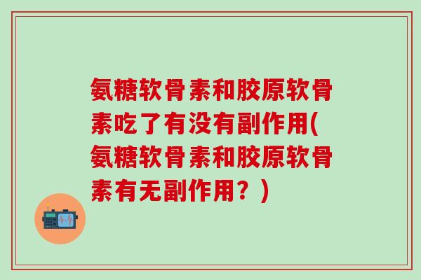 氨糖软骨素和胶原软骨素吃了有没有副作用(氨糖软骨素和胶原软骨素有无副作用?)-第1张图片-氨糖科普网 氨糖软骨素和胶原软骨素吃了有没有副作用(氨糖软骨素和胶原软骨素有无副作用?)-第1张图片-氨糖科普网