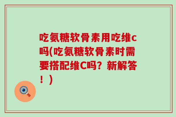 吃氨糖软骨素用吃维c吗(吃氨糖软骨素时需要搭配维C吗?新解答!)-第1张图片-氨糖科普网 吃氨糖软骨素用吃维c吗(吃氨糖软骨素时需要搭配维C吗?新解答!)-第1张图片-氨糖科普网