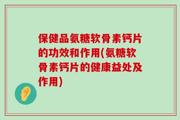 保健品氨糖软骨素钙片的功效和作用(氨糖软骨素钙片的健康益处及作用)-第1张图片-氨糖科普网 保健品氨糖软骨素钙片的功效和作用(氨糖软骨素钙片的健康益处及作用)-第1张图片-氨糖科普网