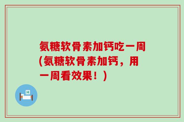 氨糖软骨素加钙吃一周(氨糖软骨素加钙，用一周看效果！)-第1张图片-氨糖科普网