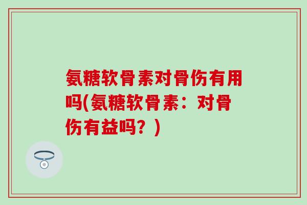 氨糖软骨素对骨伤有用吗(氨糖软骨素:对骨伤有益吗?)-第1张图片-氨糖科普网 氨糖软骨素对骨伤有用吗(氨糖软骨素:对骨伤有益吗?)-第1张图片-氨糖科普网
