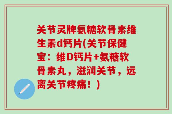 关节灵牌氨糖软骨素维生素d钙片(关节保健宝:维D钙片+氨糖软骨素丸,滋润关节,远离关节疼痛!)-第1张图片-氨糖科普网 关节灵牌氨糖软骨素维生素d钙片(关节保健宝:维D钙片+氨糖软骨素丸,滋润关节,远离关节疼痛!)-第1张图片-氨糖科普网