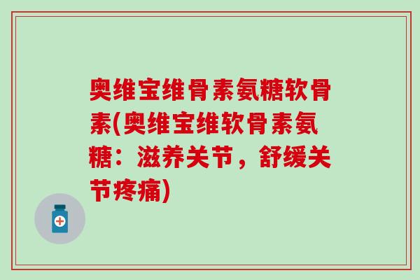 奥维宝维骨素氨糖软骨素(奥维宝维软骨素氨糖：滋养关节，舒缓关节疼痛)-第1张图片-氨糖科普网