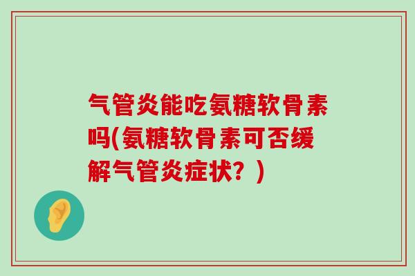 气管炎能吃氨糖软骨素吗(氨糖软骨素可否缓解气管炎症状?)-第1张图片-氨糖科普网 气管炎能吃氨糖软骨素吗(氨糖软骨素可否缓解气管炎症状?)-第1张图片-氨糖科普网