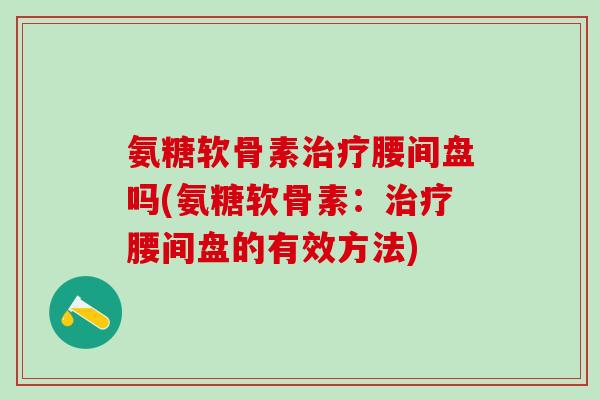 氨糖软骨素治疗腰间盘吗(氨糖软骨素:治疗腰间盘的有效方法)-第1张图片-氨糖科普网 氨糖软骨素治疗腰间盘吗(氨糖软骨素:治疗腰间盘的有效方法)-第1张图片-氨糖科普网