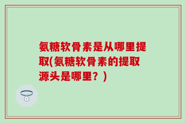 氨糖软骨素是从哪里提取(氨糖软骨素的提取源头是哪里?)-第1张图片-氨糖科普网 氨糖软骨素是从哪里提取(氨糖软骨素的提取源头是哪里?)-第1张图片-氨糖科普网