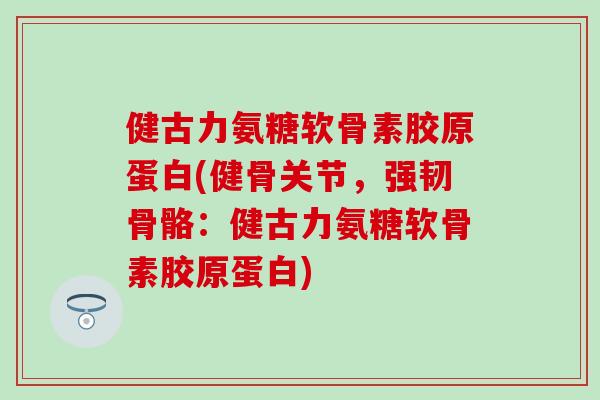 健古力氨糖软骨素胶原蛋白(健骨关节，强韧骨骼：健古力氨糖软骨素胶原蛋白)-第1张图片-氨糖科普网