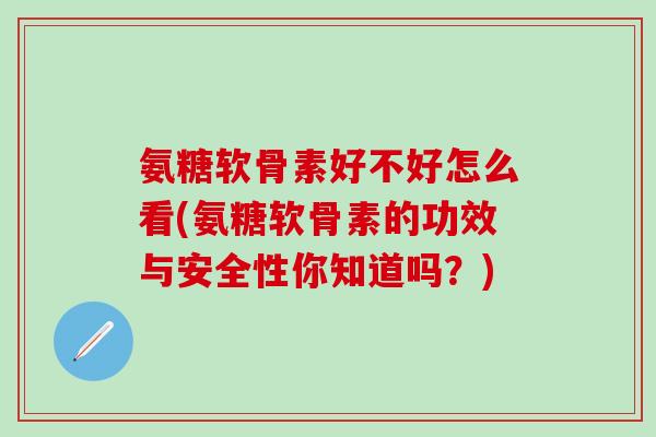 氨糖软骨素好不好怎么看(氨糖软骨素的功效与安全性你知道吗?)-第1张图片-氨糖科普网 氨糖软骨素好不好怎么看(氨糖软骨素的功效与安全性你知道吗?)-第1张图片-氨糖科普网