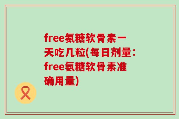 free氨糖软骨素一天吃几粒(每日剂量:free氨糖软骨素准确用量)-第1张图片-氨糖科普网 free氨糖软骨素一天吃几粒(每日剂量:free氨糖软骨素准确用量)-第1张图片-氨糖科普网