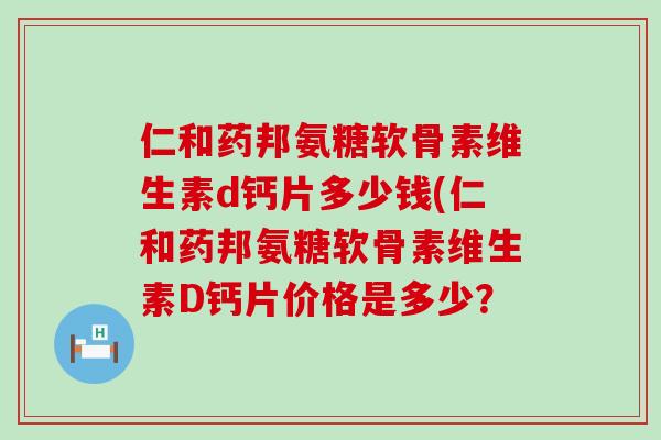 仁和药邦氨糖软骨素维生素d钙片多少钱(仁和药邦氨糖软骨素维生素D钙片价格是多少？-第1张图片-氨糖科普网