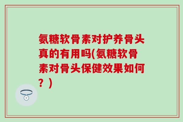 氨糖软骨素对护养骨头真的有用吗(氨糖软骨素对骨头保健效果如何?)-第1张图片-氨糖科普网 氨糖软骨素对护养骨头真的有用吗(氨糖软骨素对骨头保健效果如何?)-第1张图片-氨糖科普网