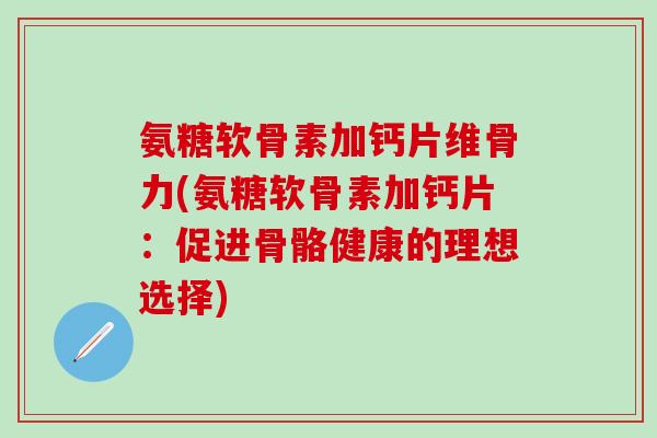 氨糖软骨素加钙片维骨力(氨糖软骨素加钙片:促进骨骼健康的理想选择)-第1张图片-氨糖科普网 氨糖软骨素加钙片维骨力(氨糖软骨素加钙片:促进骨骼健康的理想选择)-第1张图片-氨糖科普网