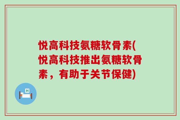 悦高科技氨糖软骨素(悦高科技推出氨糖软骨素,有助于关节保健)-第1张图片-氨糖科普网 悦高科技氨糖软骨素(悦高科技推出氨糖软骨素,有助于关节保健)-第1张图片-氨糖科普网
