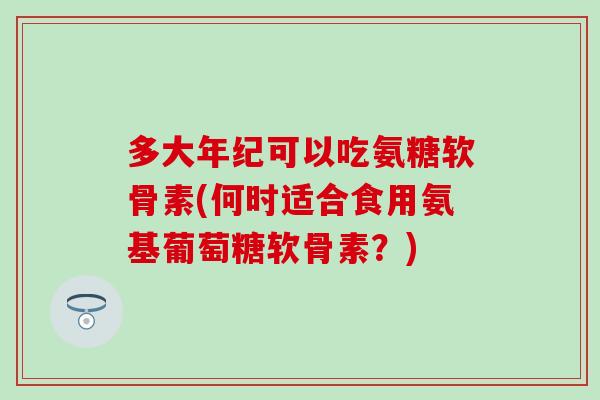 多大年纪可以吃氨糖软骨素(何时适合食用氨基葡萄糖软骨素?)-第1张图片-氨糖科普网 多大年纪可以吃氨糖软骨素(何时适合食用氨基葡萄糖软骨素?)-第1张图片-氨糖科普网