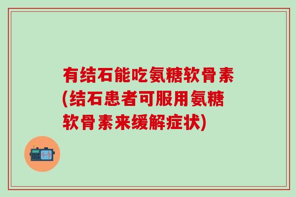 有结石能吃氨糖软骨素(结石患者可服用氨糖软骨素来缓解症状)-第1张图片-氨糖科普网 有结石能吃氨糖软骨素(结石患者可服用氨糖软骨素来缓解症状)-第1张图片-氨糖科普网
