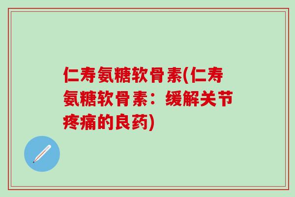 仁寿氨糖软骨素(仁寿氨糖软骨素:缓解关节疼痛的良药)-第1张图片-氨糖科普网 仁寿氨糖软骨素(仁寿氨糖软骨素:缓解关节疼痛的良药)-第1张图片-氨糖科普网