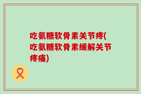 吃氨糖软骨素关节疼(吃氨糖软骨素缓解关节疼痛)-第1张图片-氨糖科普网 吃氨糖软骨素关节疼(吃氨糖软骨素缓解关节疼痛)-第1张图片-氨糖科普网