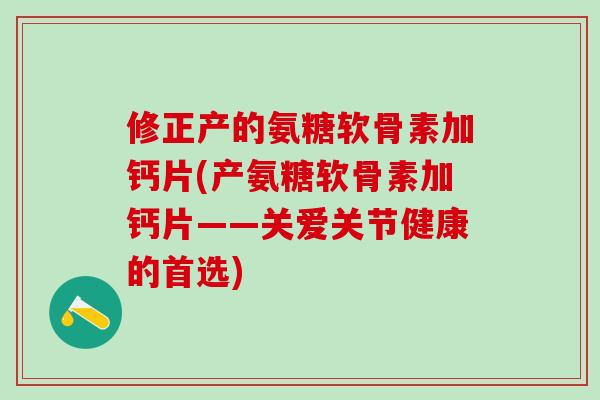 修正产的氨糖软骨素加钙片(产氨糖软骨素加钙片——关爱关节健康的首选)-第1张图片-氨糖科普网 修正产的氨糖软骨素加钙片(产氨糖软骨素加钙片——关爱关节健康的首选)-第1张图片-氨糖科普网