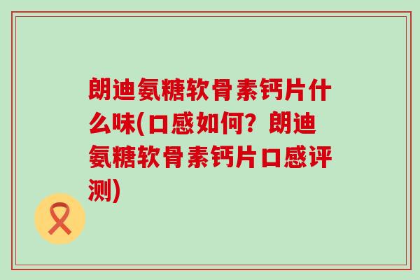 朗迪氨糖软骨素钙片什么味(口感如何?朗迪氨糖软骨素钙片口感评测)-第1张图片-氨糖科普网 朗迪氨糖软骨素钙片什么味(口感如何?朗迪氨糖软骨素钙片口感评测)-第1张图片-氨糖科普网