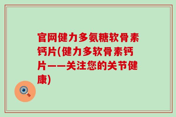 官网健力多氨糖软骨素钙片(健力多软骨素钙片——关注您的关节健康)-第1张图片-氨糖科普网 官网健力多氨糖软骨素钙片(健力多软骨素钙片——关注您的关节健康)-第1张图片-氨糖科普网