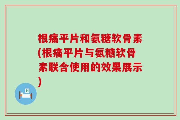 根痛平片和氨糖软骨素(根痛平片与氨糖软骨素联合使用的效果展示)-第1张图片-氨糖科普网 根痛平片和氨糖软骨素(根痛平片与氨糖软骨素联合使用的效果展示)-第1张图片-氨糖科普网