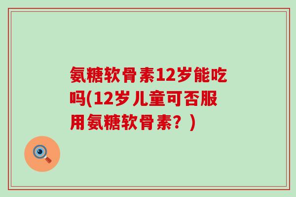 氨糖软骨素12岁能吃吗(12岁儿童可否服用氨糖软骨素？)-第1张图片-氨糖科普网