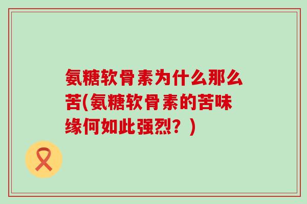 氨糖软骨素为什么那么苦(氨糖软骨素的苦味缘何如此强烈?)-第1张图片-氨糖科普网 氨糖软骨素为什么那么苦(氨糖软骨素的苦味缘何如此强烈?)-第1张图片-氨糖科普网