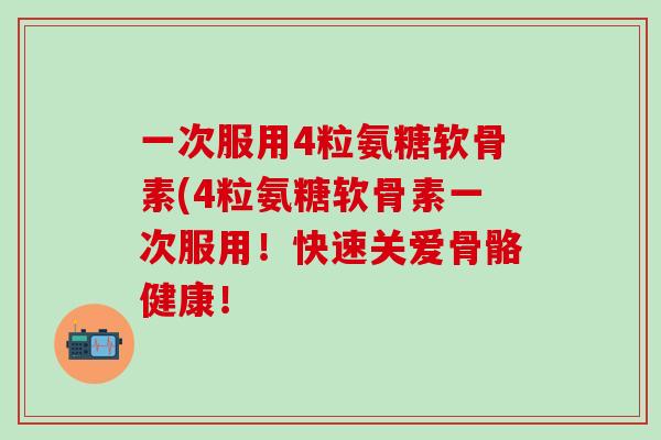 一次服用4粒氨糖软骨素(4粒氨糖软骨素一次服用!快速关爱骨骼健康!-第1张图片-氨糖科普网 一次服用4粒氨糖软骨素(4粒氨糖软骨素一次服用!快速关爱骨骼健康!-第1张图片-氨糖科普网