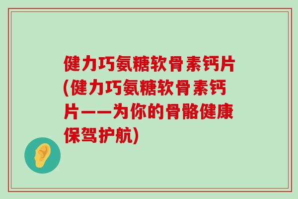 健力巧氨糖软骨素钙片(健力巧氨糖软骨素钙片——为你的骨骼健康保驾护航)-第1张图片-氨糖科普网