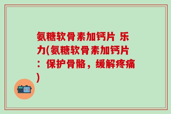 氨糖软骨素加钙片 乐力(氨糖软骨素加钙片:保护骨骼,缓解疼痛)-第1张图片-氨糖科普网 氨糖软骨素加钙片 乐力(氨糖软骨素加钙片:保护骨骼,缓解疼痛)-第1张图片-氨糖科普网
