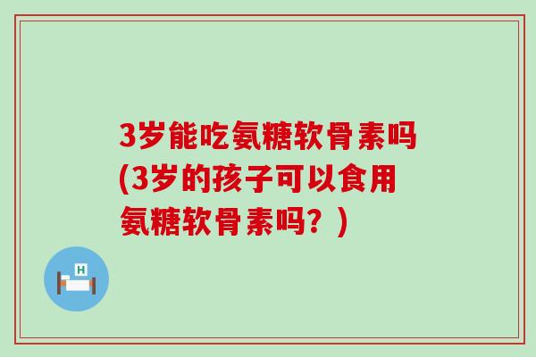 3岁能吃氨糖软骨素吗(3岁的孩子可以食用氨糖软骨素吗?)-第1张图片-氨糖科普网 3岁能吃氨糖软骨素吗(3岁的孩子可以食用氨糖软骨素吗?)-第1张图片-氨糖科普网
