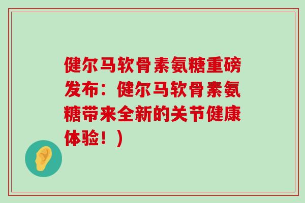 健尔马软骨素氨糖重磅发布:健尔马软骨素氨糖带来全新的关节健康体验!)-第1张图片-氨糖科普网 健尔马软骨素氨糖重磅发布:健尔马软骨素氨糖带来全新的关节健康体验!)-第1张图片-氨糖科普网